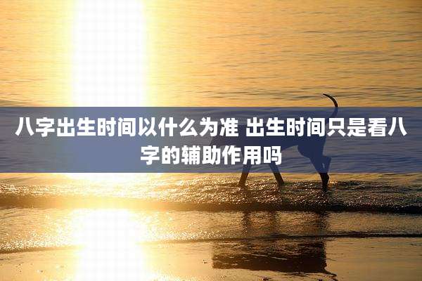 八字出生时间以什么为准 出生时间只是看八字的辅助作用吗