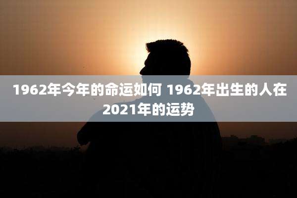 1962年今年的命运如何 1962年出生的人在2021年的运势