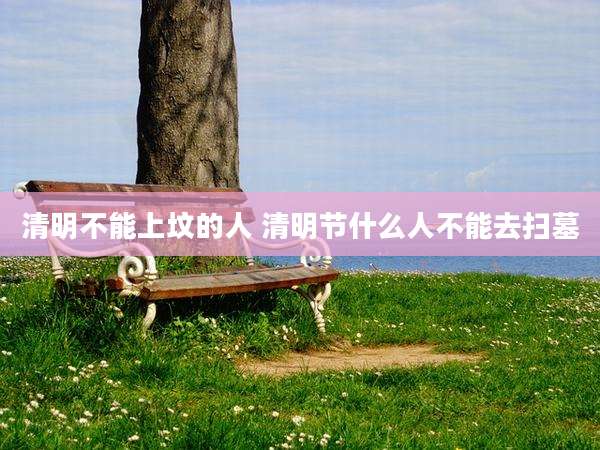 清明不能上坟的人 清明节什么人不能去扫墓