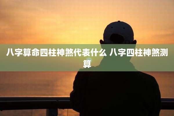 八字算命四柱神煞代表什么 八字四柱神煞测算
