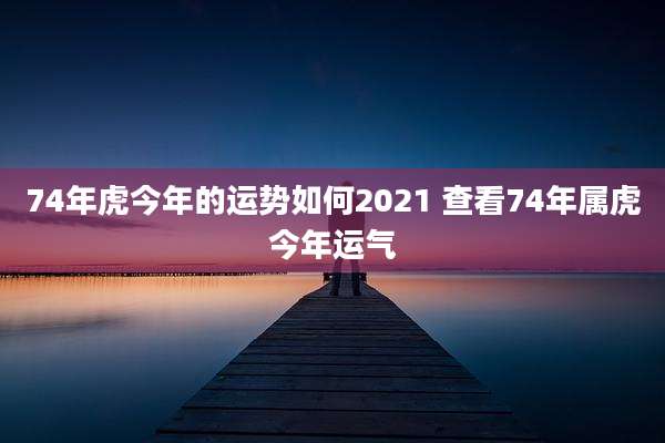 74年虎今年的运势如何2021 查看74年属虎今年运气