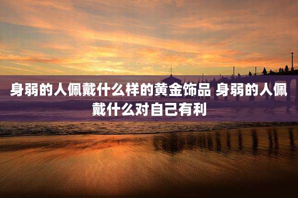 身弱的人佩戴什么样的黄金饰品 身弱的人佩戴什么对自己有利