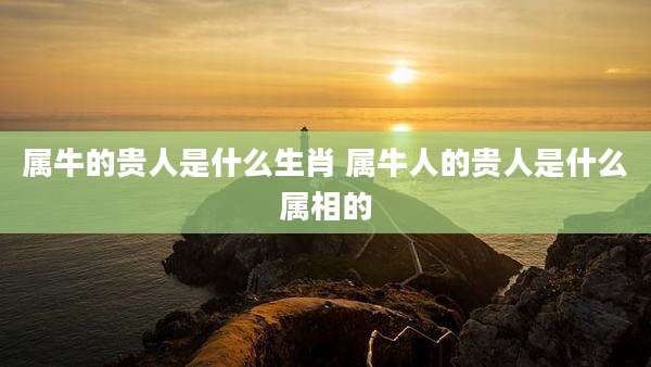 属牛的贵人是什么生肖 属牛人的贵人是什么属相的