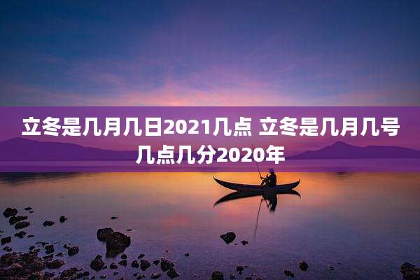 立冬是几月几日2021几点 立冬是几月几号几点几分2020年