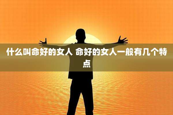 什么叫命好的女人 命好的女人一般有几个特点