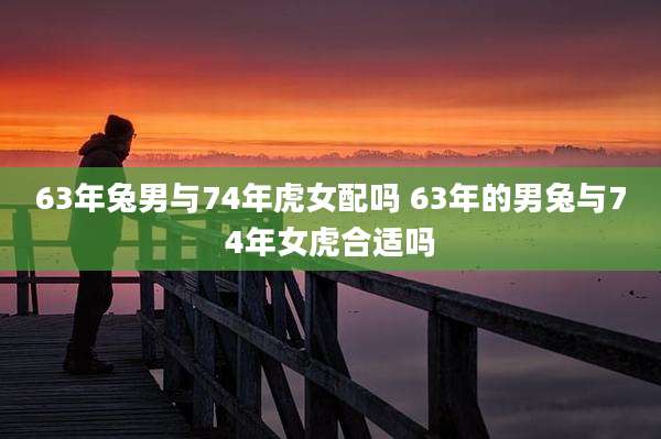 63年兔男与74年虎女配吗 63年的男兔与74年女虎合适吗