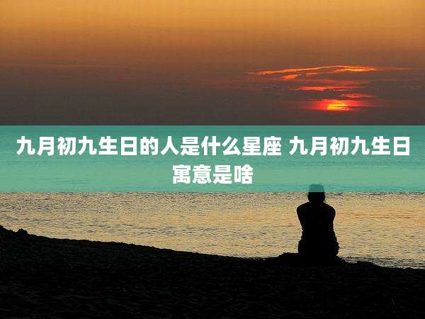九月初九生日的人是什么星座 九月初九生日寓意是啥