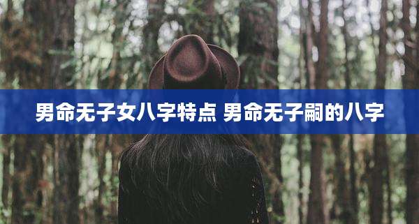 男命无子女八字特点 男命无子嗣的八字