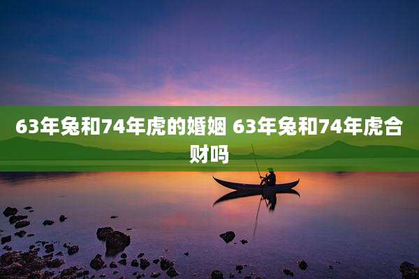 63年兔和74年虎的婚姻 63年兔和74年虎合财吗