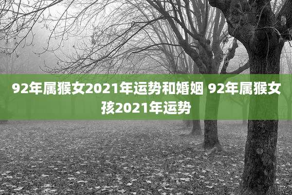 92年属猴女2021年运势和婚姻 92年属猴女孩2021年运势