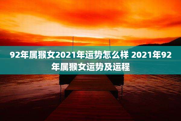92年属猴女2021年运势怎么样 2021年92年属猴女运势及运程