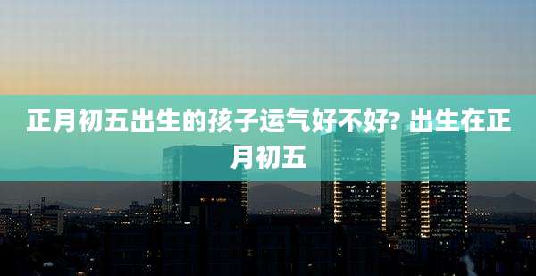 正月初五出生的孩子运气好不好? 出生在正月初五