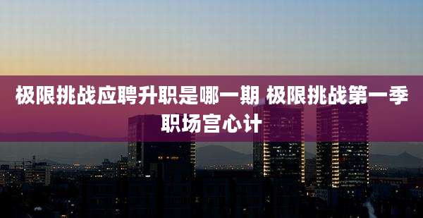 极限挑战应聘升职是哪一期 极限挑战第一季职场宫心计