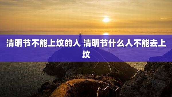 清明节不能上坟的人 清明节什么人不能去上坟