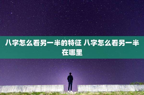 八字怎么看另一半的特征 八字怎么看另一半在哪里