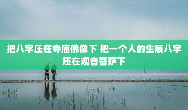 把八字压在寺庙佛像下 把一个人的生辰八字压在观音菩萨下