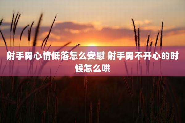 射手男心情低落怎么安慰 射手男不开心的时候怎么哄
