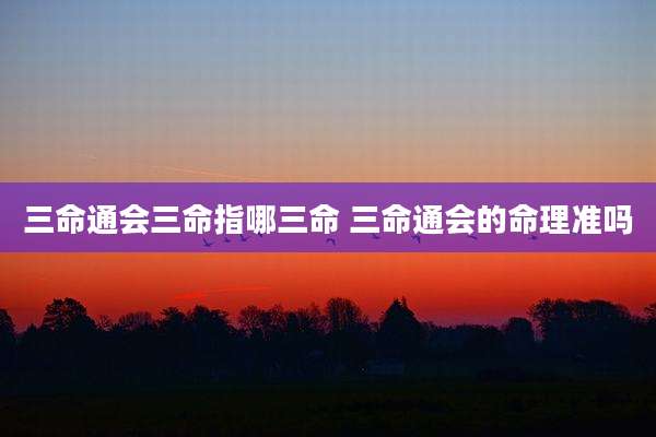三命通会三命指哪三命 三命通会的命理准吗