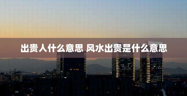 出贵人什么意思 风水出贵是什么意思