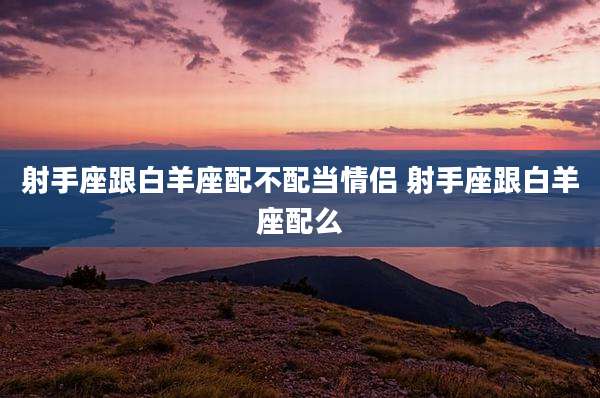 射手座跟白羊座配不配当情侣 射手座跟白羊座配么