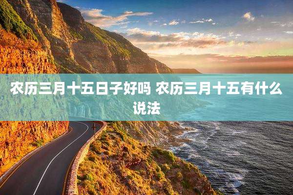 农历三月十五日子好吗 农历三月十五有什么说法