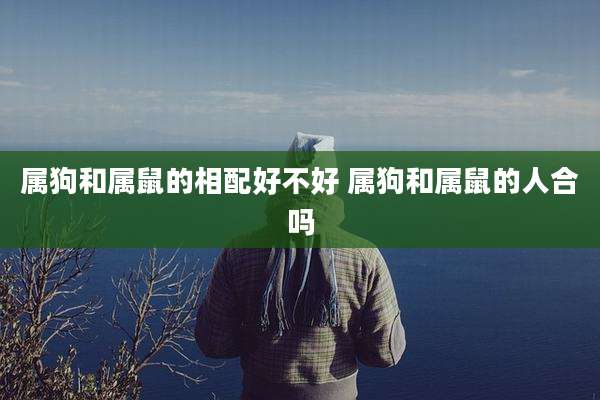 属狗和属鼠的相配好不好 属狗和属鼠的人合吗