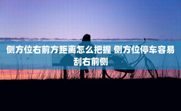 侧方位右前方距离怎么把握 侧方位停车容易刮右前侧