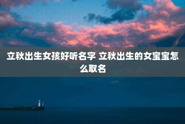 立秋出生女孩好听名字 立秋出生的女宝宝怎么取名