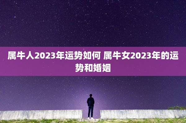 属牛人2023年运势如何 属牛女2023年的运势和婚姻