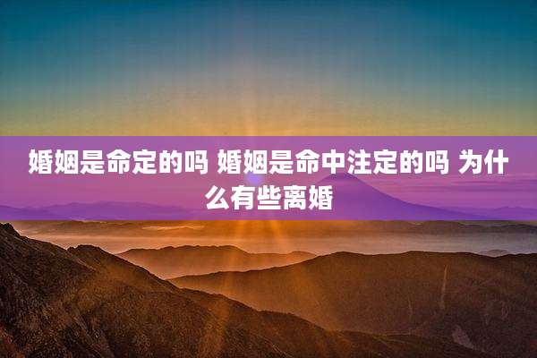 婚姻是命定的吗 婚姻是命中注定的吗 为什么有些离婚