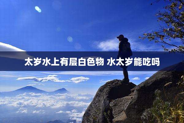 太岁水上有层白色物 水太岁能吃吗