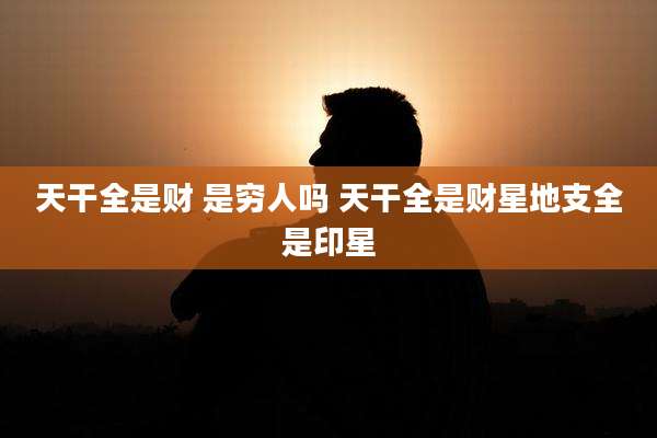 天干全是财 是穷人吗 天干全是财星地支全是印星