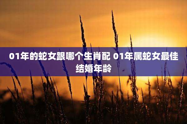 01年的蛇女跟哪个生肖配 01年属蛇女最佳结婚年龄