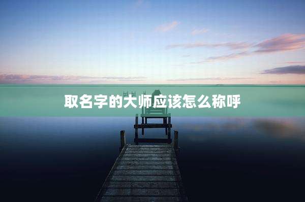 取名字的大师应该怎么称呼