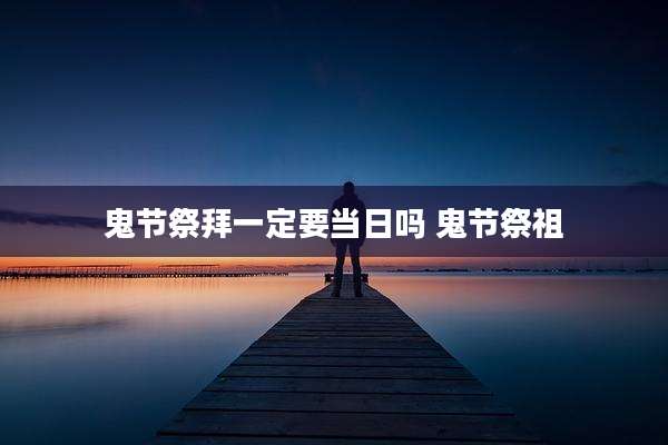 鬼节祭拜一定要当日吗 鬼节祭祖