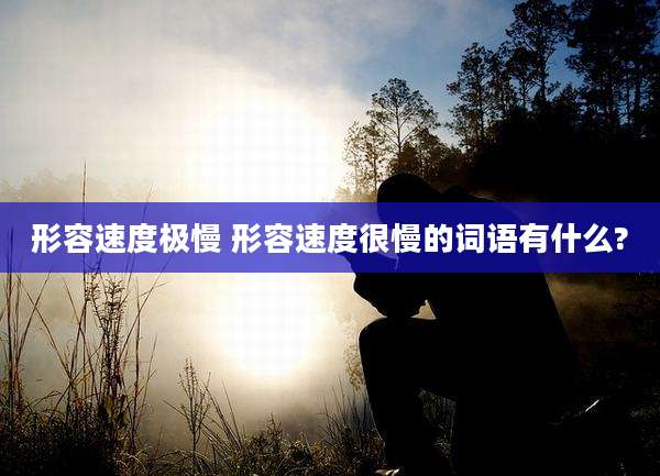 形容速度极慢 形容速度很慢的词语有什么?