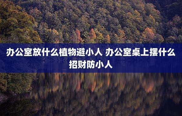 办公室放什么植物避小人 办公室桌上摆什么招财防小人