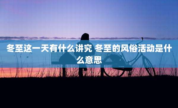 冬至这一天有什么讲究 冬至的风俗活动是什么意思