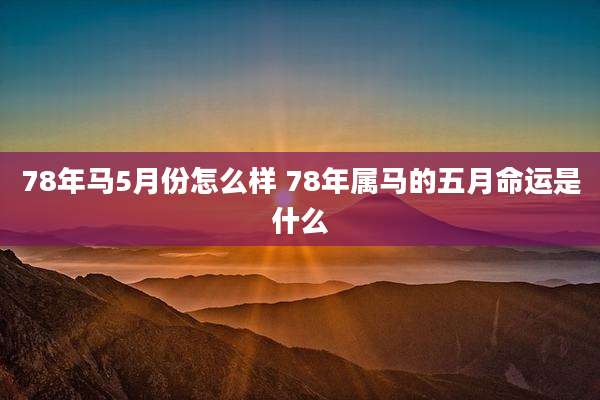 78年马5月份怎么样 78年属马的五月命运是什么