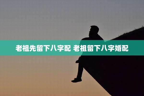 老祖先留下八字配 老祖留下八字婚配