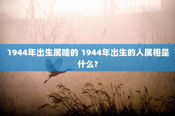 1944年出生属啥的 1944年出生的人属相是什么?