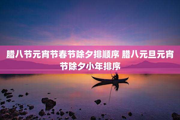 腊八节元宵节春节除夕排顺序 腊八元旦元宵节除夕小年排序
