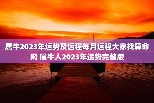 属牛2023年运势及运程每月运程大家找算命网 属牛人2023年运势完整版