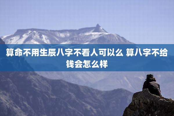 算命不用生辰八字不看人可以么 算八字不给钱会怎么样