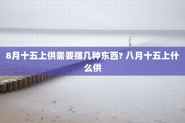 8月十五上供需要摆几种东西? 八月十五上什么供