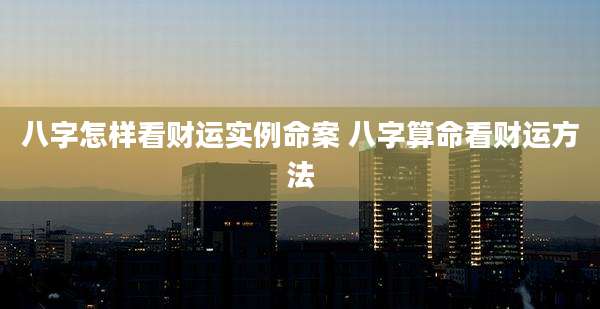 八字怎样看财运实例命案 八字算命看财运方法