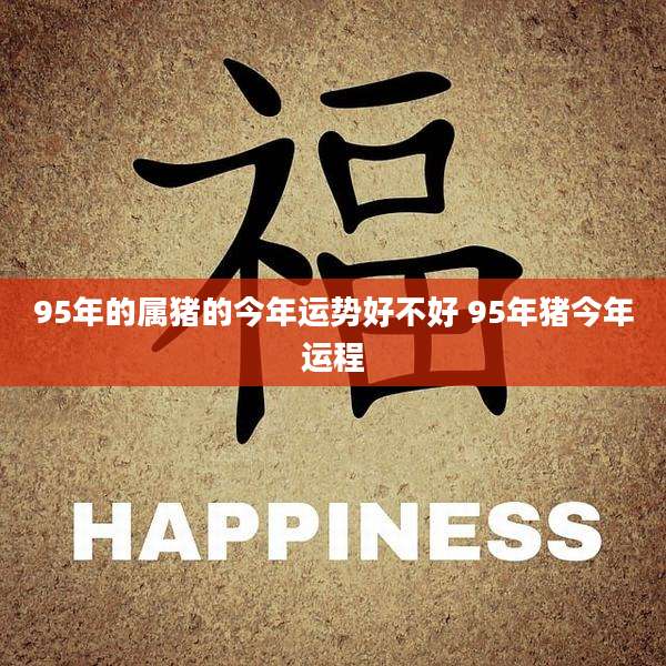 95年的属猪的今年运势好不好 95年猪今年运程