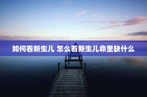 如何看新生儿 怎么看新生儿命里缺什么