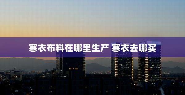寒衣布料在哪里生产 寒衣去哪买