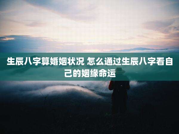 生辰八字算婚姻状况 怎么通过生辰八字看自己的姻缘命运